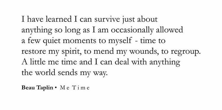 Quote by Beau Taplin: I have learned I can survive just about anything so long as I am occasionally allowed a few quiet moments to myself - time to restore my spirit, to mend my wounds, to regroup. A little me time and I can deal with anything the world sends my way.